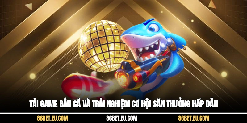 Tải game bắn cá và trải nghiệm cơ hội săn thưởng hấp dẫn